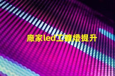 廠家led工礦燈提升工業(yè)安全與能效的最佳選擇嗎