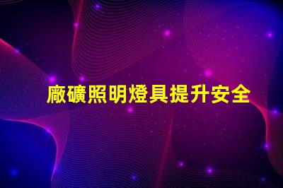 廠礦照明燈具提升安全性與能效的最佳選擇