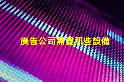 廣告公司需要那些設備全面解析廣告公司必備設備