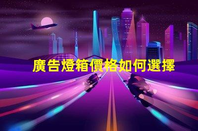 廣告燈箱價格如何選擇性價比高的廣告燈箱