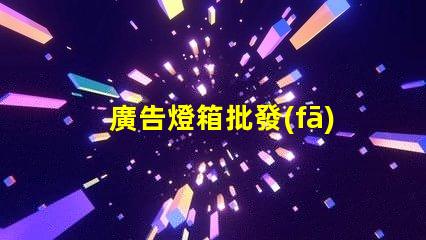 廣告燈箱批發(fā)高效采購指南,助您省時省力