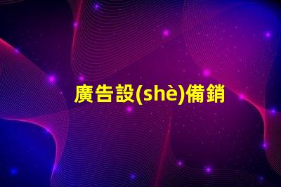 廣告設(shè)備銷售如何迅速提升廣告效果的設(shè)備選擇