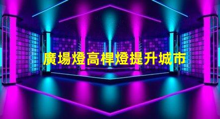 廣場燈高桿燈提升城市夜景的照明解決方案