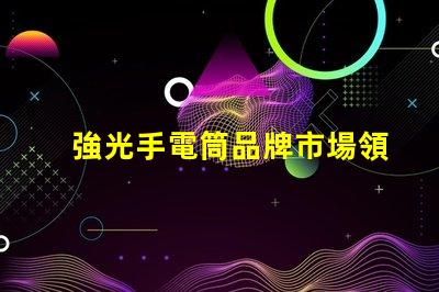 強光手電筒品牌市場領(lǐng)先品牌推薦與評測