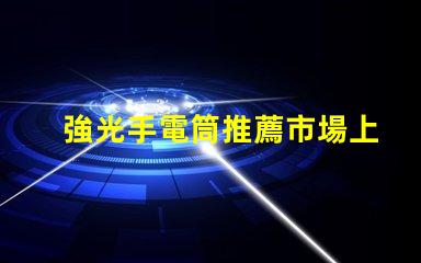 強光手電筒推薦市場上最佳強光手電筒分析