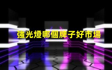 強光燈哪個牌子好市場口碑及性能全面評測