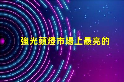 強光頭燈市場上最亮的頭燈選購指南
