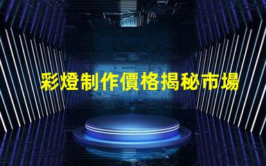 彩燈制作價格揭秘市場價格與品質的背后