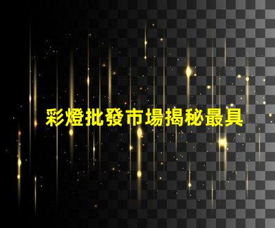 彩燈批發市場揭秘最具潛力的彩燈采購地