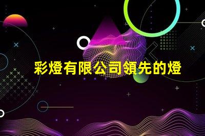 彩燈有限公司領先的燈光解決方案提供者