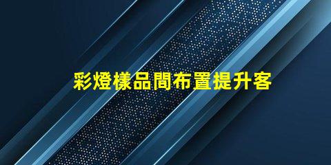 彩燈樣品間布置提升客戶體驗的創(chuàng)意設計方案