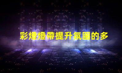 彩燈燈帶提升氛圍的多功能照明解決方案