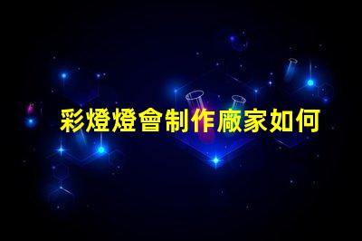 彩燈燈會制作廠家如何選擇可靠的彩燈制作供應(yīng)商
