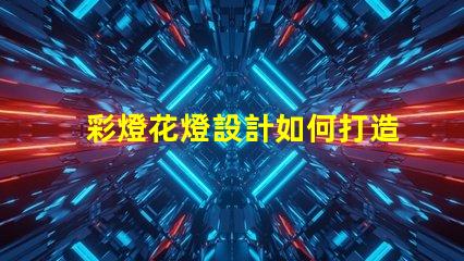 彩燈花燈設計如何打造引人注目的節日氛圍