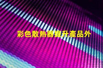 彩色散熱器提升產品外觀與性能的新趨勢