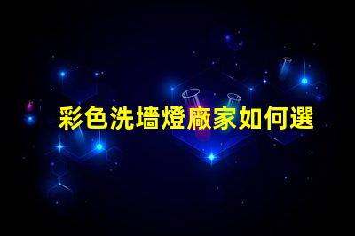 彩色洗墻燈廠家如何選擇優質供應商以提升項目效果