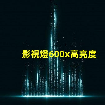 影視燈600x高亮度影視燈具的應(yīng)用與優(yōu)勢(shì)揭秘