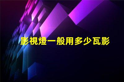 影視燈一般用多少瓦影視燈功率選擇與應用指南