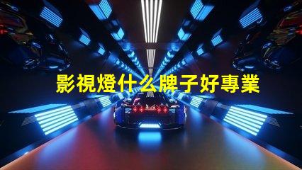 影視燈什么牌子好專業影視燈品牌推薦與比較