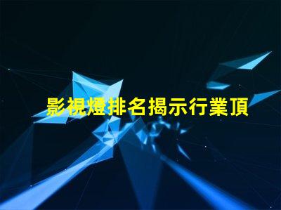 影視燈排名揭示行業頂尖品牌的秘密