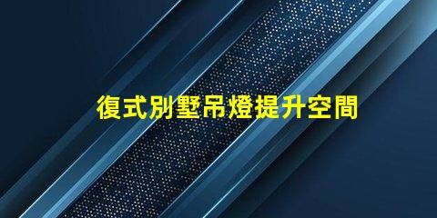 復式別墅吊燈提升空間美感的關鍵元素嗎
