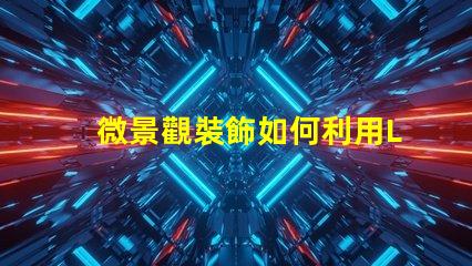 微景觀裝飾如何利用LED燈提升微景觀的視覺效果