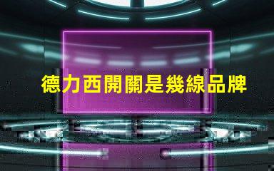 德力西開關是幾線品牌德力西品牌定位解析