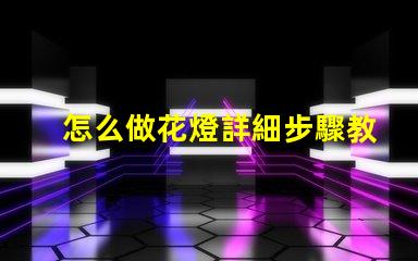 怎么做花燈詳細步驟教你打造節日藝術品