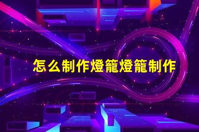 怎么制作燈籠燈籠制作的簡單步驟揭秘