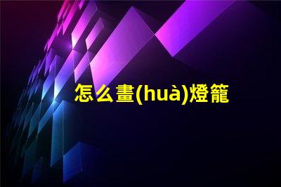 怎么畫(huà)燈籠燈籠繪畫(huà)技巧全解析