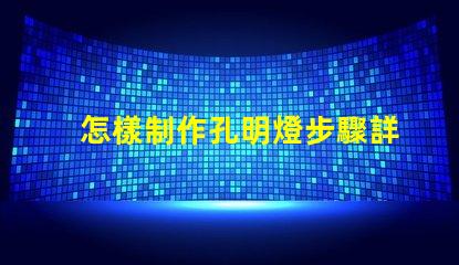怎樣制作孔明燈步驟詳解與注意事項(xiàng)解析