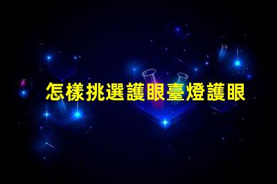 怎樣挑選護眼臺燈護眼臺燈選擇指南,助您明智決策