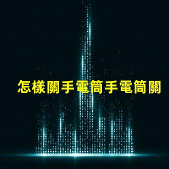 怎樣關手電筒手電筒關閉操作技巧詳解