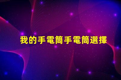 我的手電筒手電筒選擇與使用技巧揭秘