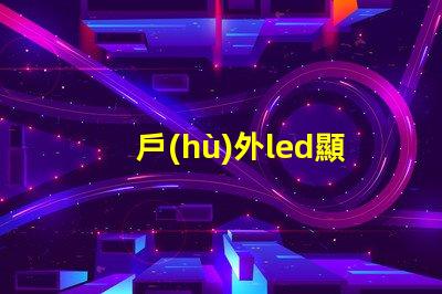 戶(hù)外led顯示屏多少錢(qián)一平米揭示市場(chǎng)價(jià)格與投資回報(bào)