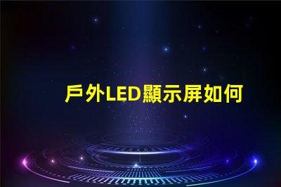戶外LED顯示屏如何選擇最佳型號以提高視覺效果