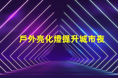 戶外亮化燈提升城市夜景的必備選擇嗎