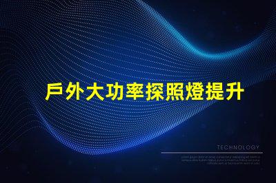 戶外大功率探照燈提升照明效率與安全性的最佳選擇