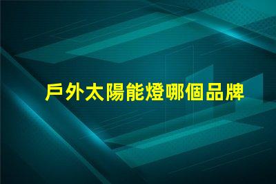 戶外太陽能燈哪個品牌好2023年最佳選擇與用戶口碑分析