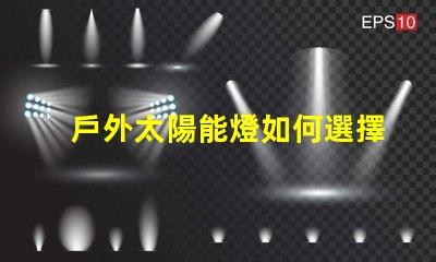 戶外太陽能燈如何選擇最合適的戶外太陽能燈