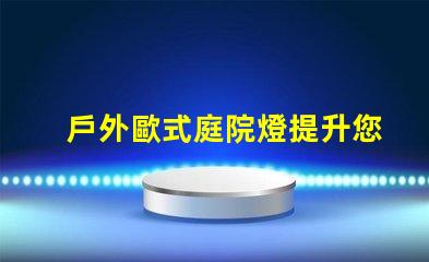 戶外歐式庭院燈提升您花園魅力的照明選擇