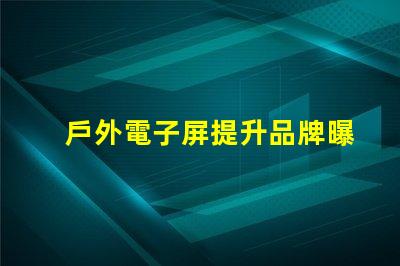 戶外電子屏提升品牌曝光的最佳選擇