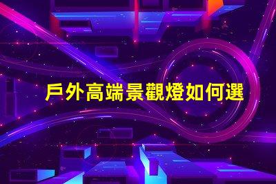 戶外高端景觀燈如何選擇提升夜間美感的燈具