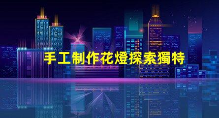手工制作花燈探索獨特花燈設計與創意技巧