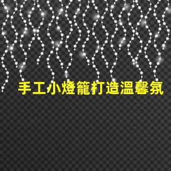 手工小燈籠打造溫馨氛圍的創意靈感