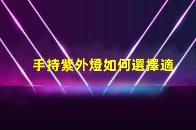手持紫外燈如何選擇適合的手持紫外燈以提高消毒效果