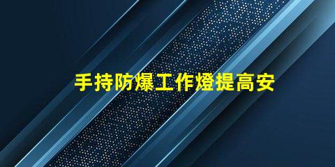 手持防爆工作燈提高安全性與效率的理想選擇嗎