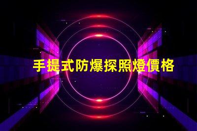 手提式防爆探照燈價格如何選擇性價比最高的防爆燈具