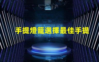 手提燈籠選擇最佳手提燈籠的五大秘訣