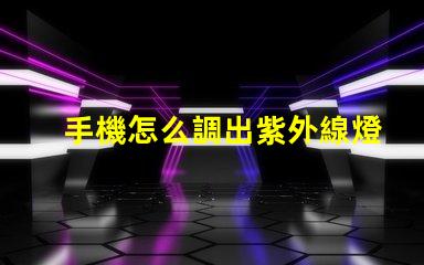 手機怎么調出紫外線燈手機紫外線燈使用指南